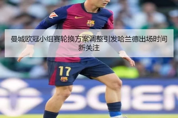 曼城欧冠小组赛轮换方案调整引发哈兰德出场时间新关注