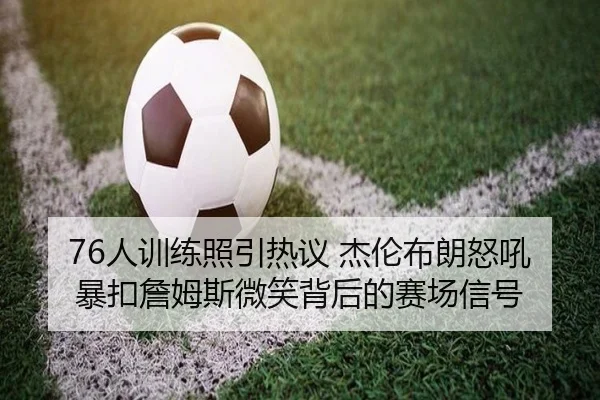 76人训练照引热议 杰伦布朗怒吼暴扣詹姆斯微笑背后的赛场信号